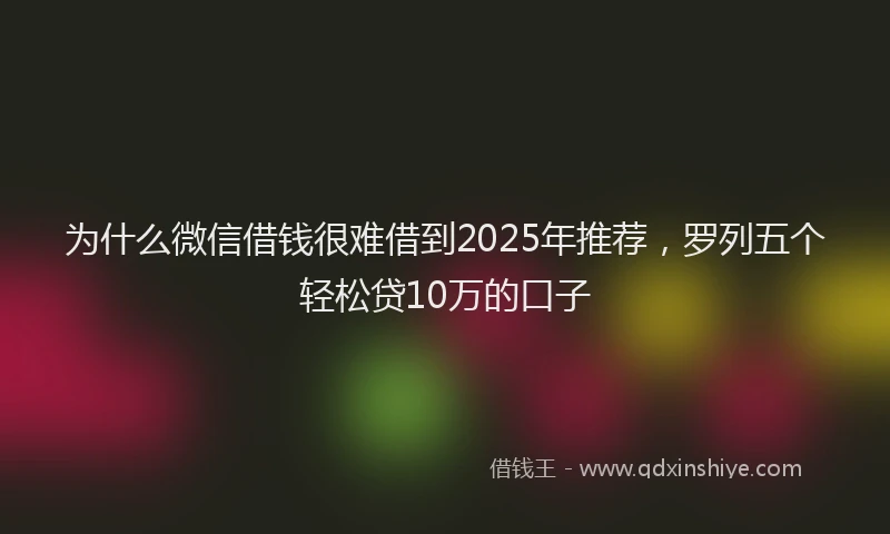 为什么微信借钱很难借到2025年推荐，罗列五个轻松贷10万的口子