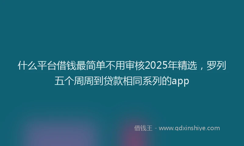什么平台借钱最简单不用审核2025年精选，罗列五个周周到贷款相同系列的app