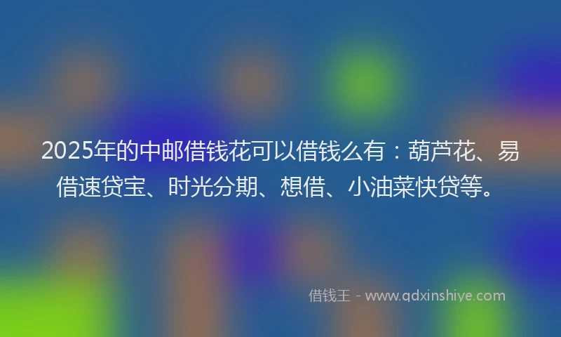 2025年的中邮借钱花可以借钱么有：葫芦花、易借速贷宝、时光分期、想借、小油菜快贷等。
