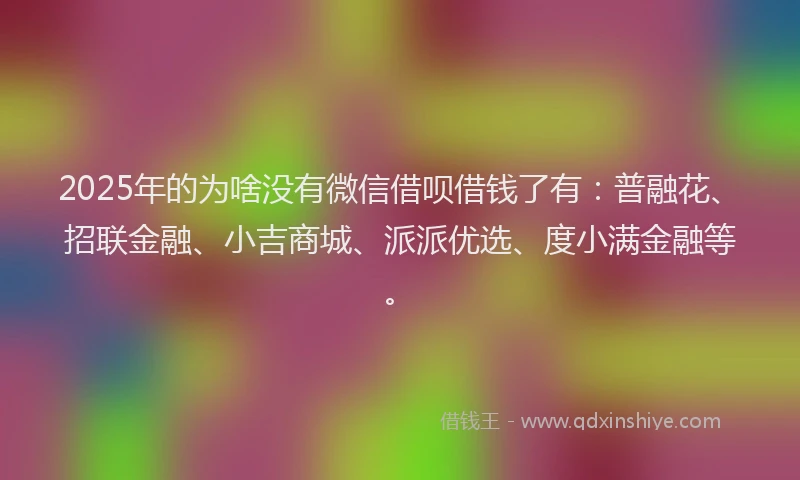 2025年的为啥没有微信借呗借钱了有：普融花、招联金融、小吉商城、派派优选、度小满金融等。
