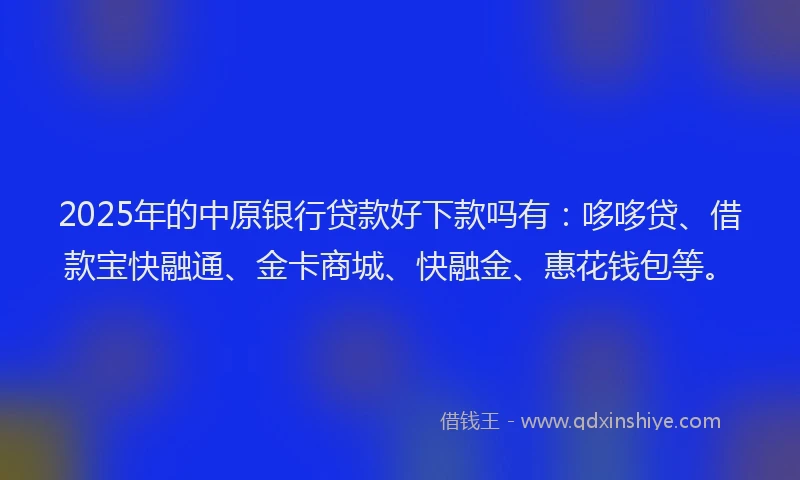 2025年的中原银行贷款好下款吗有：哆哆贷、借款宝快融通、金卡商城、快融金、惠花钱包等。