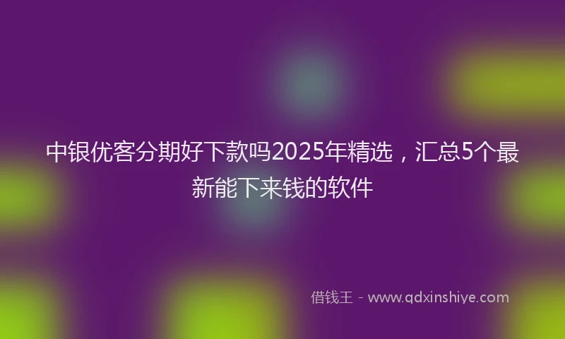 中银优客分期好下款吗2025年精选，汇总5个最新能下来钱的软件