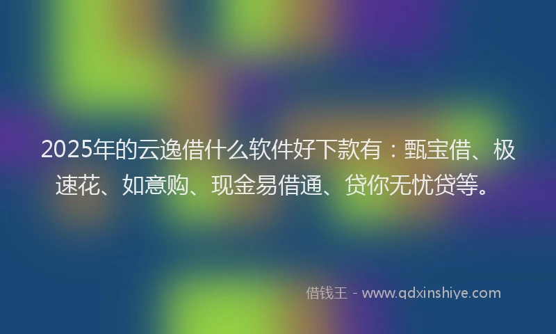 2025年的云逸借什么软件好下款有：甄宝借、极速花、如意购、现金易借通、贷你无忧贷等。