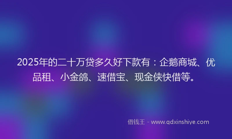 2025年的二十万贷多久好下款有：企鹅商城、优品租、小金鸽、速借宝、现金侠快借等。