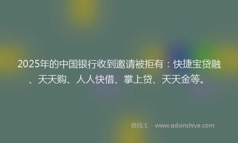 2025年的中国银行收到邀请被拒有：快捷宝贷融、天天购、人人快借、掌上贷、天天金等。