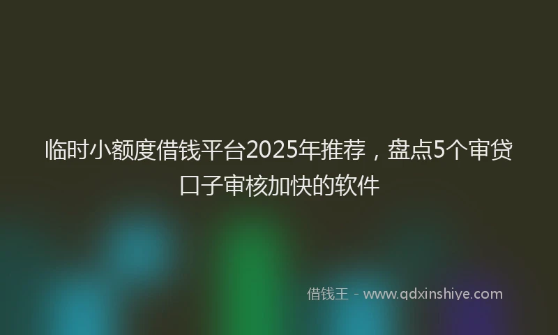 临时小额度借钱平台2025年推荐，盘点5个审贷口子审核加快的软件