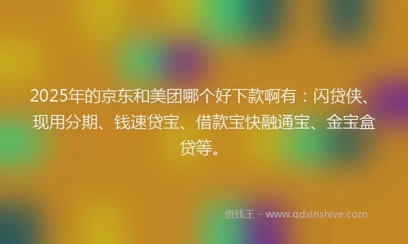 2025年的京东和美团哪个好下款啊有：闪贷侠、现用分期、钱速贷宝、借款宝快融通宝、金宝盒贷等。