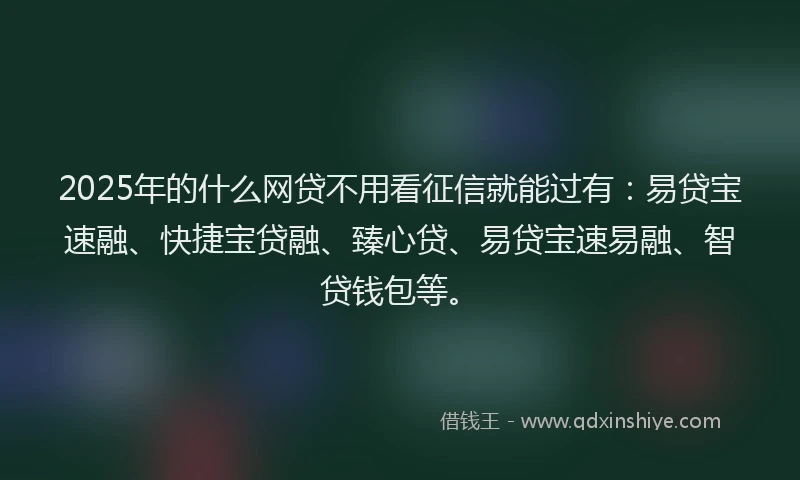 2025年的什么网贷不用看征信就能过有：易贷宝速融、快捷宝贷融、臻心贷、易贷宝速易融、智贷钱包等。