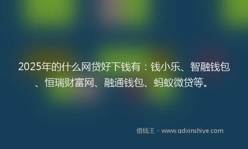2025年的什么网贷好下钱有：钱小乐、智融钱包、恒瑞财富网、融通钱包、蚂蚁微贷等。