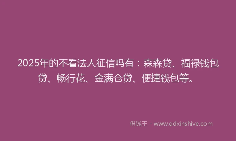 2025年的不看法人征信吗有：森森贷、福禄钱包贷、畅行花、金满仓贷、便捷钱包等。