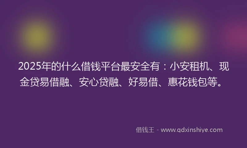 2025年的什么借钱平台最安全有：小安租机、现金贷易借融、安心贷融、好易借、惠花钱包等。