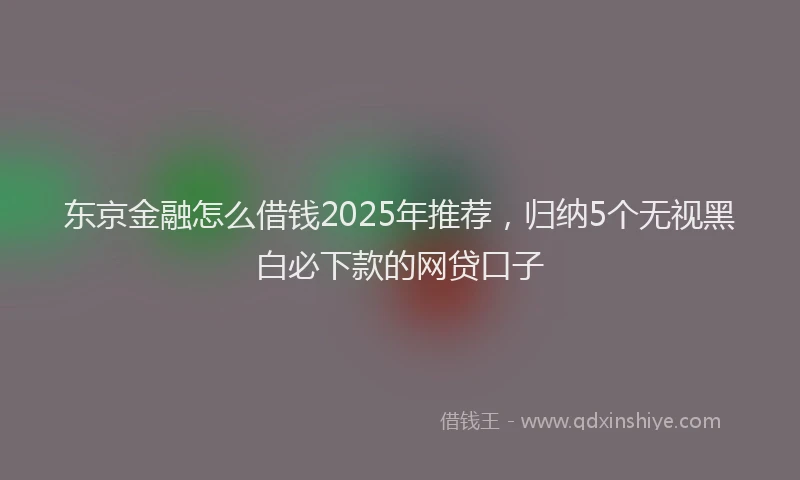 东京金融怎么借钱2025年推荐，归纳5个无视黑白必下款的网贷口子