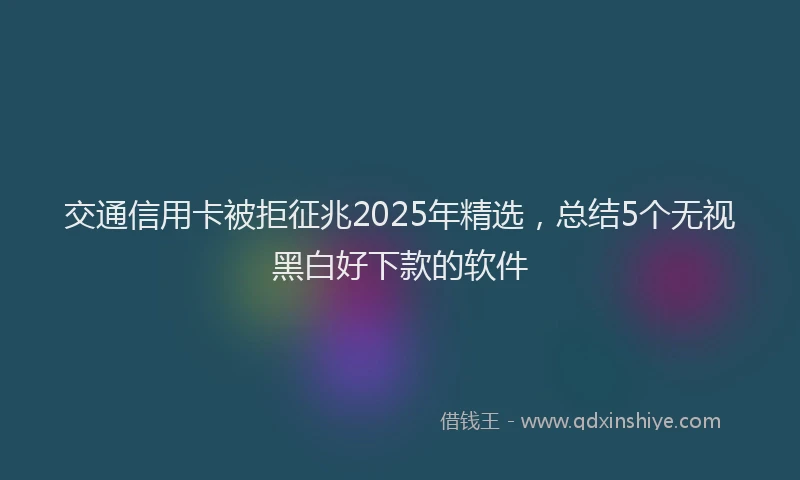 交通信用卡被拒征兆2025年精选，总结5个无视黑白好下款的软件
