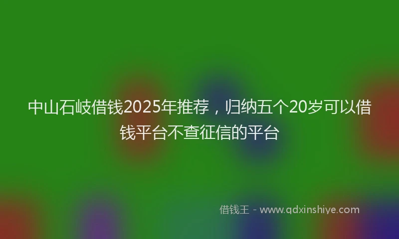 中山石岐借钱2025年推荐，归纳五个20岁可以借钱平台不查征信的平台