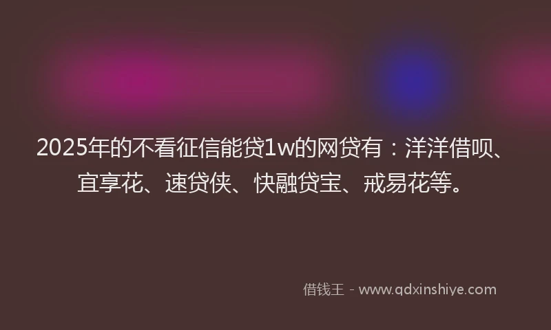 2025年的不看征信能贷1w的网贷有：洋洋借呗、宜享花、速贷侠、快融贷宝、戒易花等。