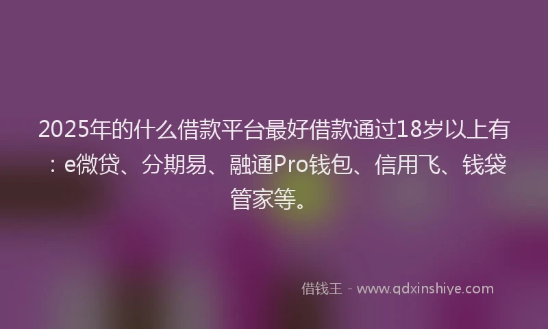 2025年的什么借款平台最好借款通过18岁以上有：e微贷、分期易、融通Pro钱包、信用飞、钱袋管家等。