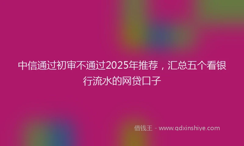 中信通过初审不通过2025年推荐，汇总五个看银行流水的网贷口子