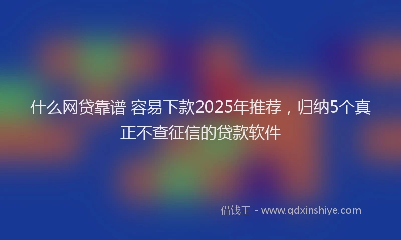 什么网贷靠谱 容易下款2025年推荐，归纳5个真正不查征信的贷款软件