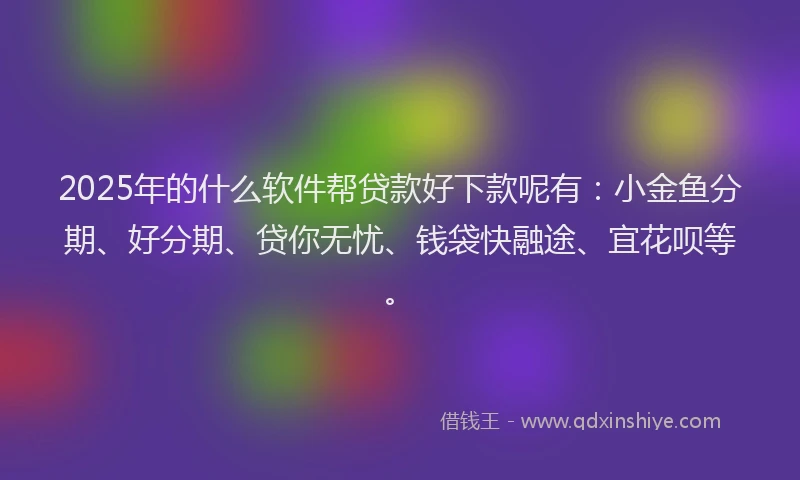 2025年的什么软件帮贷款好下款呢有：小金鱼分期、好分期、贷你无忧、钱袋快融途、宜花呗等。