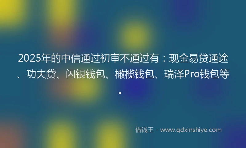 2025年的中信通过初审不通过有：现金易贷通途、功夫贷、闪银钱包、橄榄钱包、瑞泽Pro钱包等。