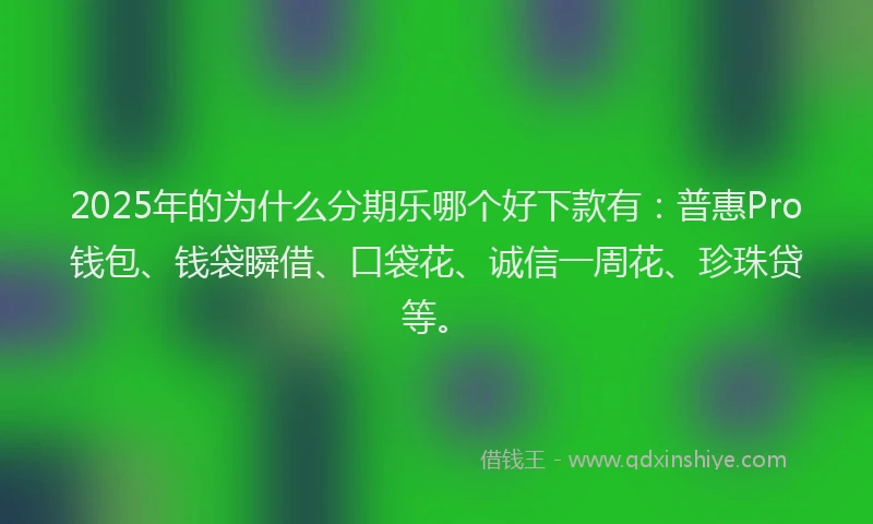 2025年的为什么分期乐哪个好下款有：普惠Pro钱包、钱袋瞬借、口袋花、诚信一周花、珍珠贷等。