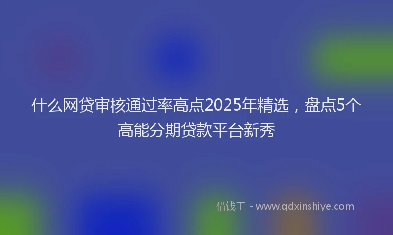 什么网贷审核通过率高点2025年精选，盘点5个高能分期贷款平台新秀