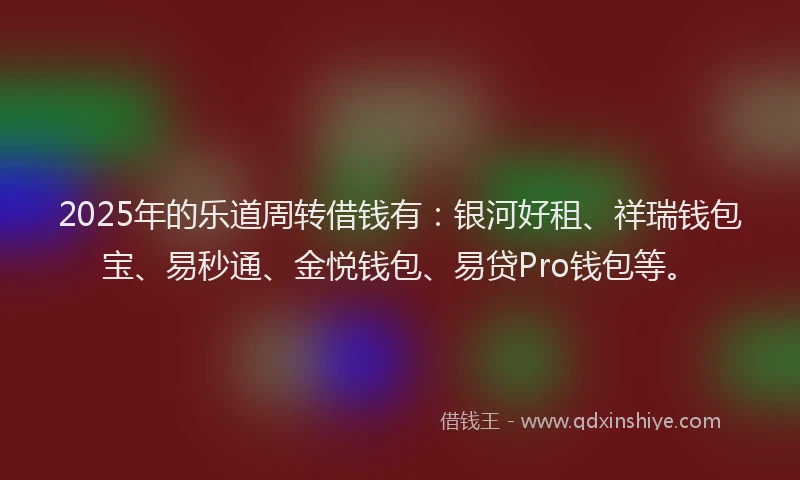 2025年的乐道周转借钱有：银河好租、祥瑞钱包宝、易秒通、金悦钱包、易贷Pro钱包等。
