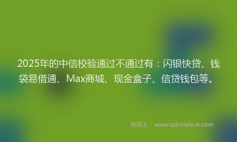 2025年的中信校验通过不通过有：闪银快贷、钱袋易借通、Max商城、现金盒子、信贷钱包等。