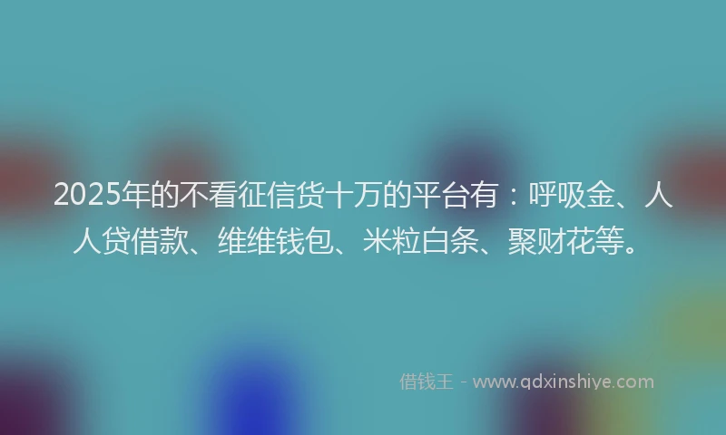 2025年的不看征信货十万的平台有：呼吸金、人人贷借款、维维钱包、米粒白条、聚财花等。
