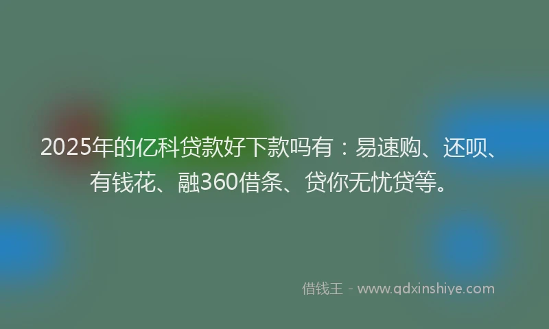 2025年的亿科贷款好下款吗有：易速购、还呗、有钱花、融360借条、贷你无忧贷等。