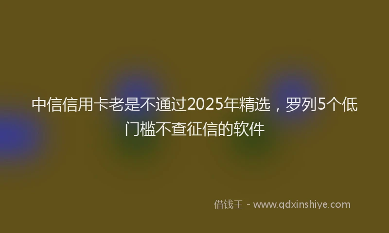 中信信用卡老是不通过2025年精选，罗列5个低门槛不查征信的软件