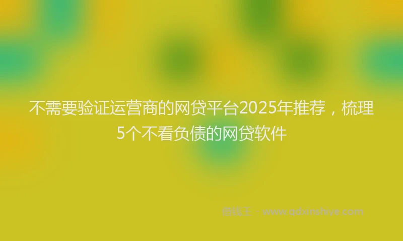 不需要验证运营商的网贷平台2025年推荐，梳理5个不看负债的网贷软件