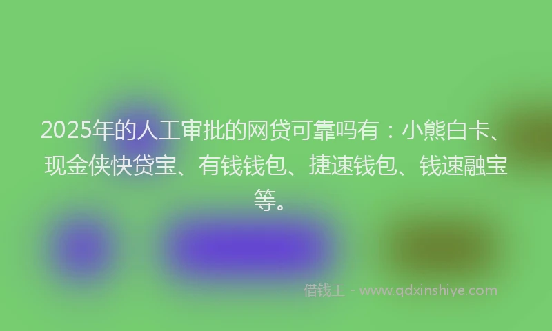 2025年的人工审批的网贷可靠吗有：小熊白卡、现金侠快贷宝、有钱钱包、捷速钱包、钱速融宝等。