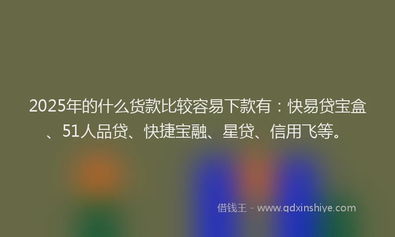 2025年的什么货款比较容易下款有：快易贷宝盒、51人品贷、快捷宝融、星贷、信用飞等。
