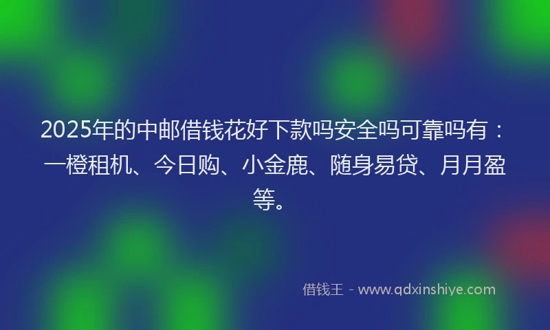 2025年的中邮借钱花好下款吗安全吗可靠吗有：一橙租机、今日购、小金鹿、随身易贷、月月盈等。