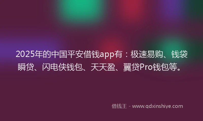 2025年的中国平安借钱app有：极速易购、钱袋瞬贷、闪电侠钱包、天天盈、翼贷Pro钱包等。