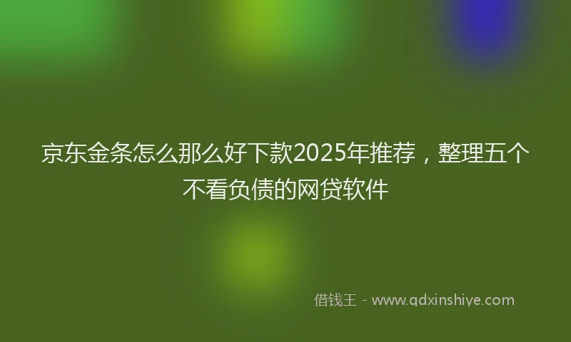 京东金条怎么那么好下款2025年推荐，整理五个不看负债的网贷软件