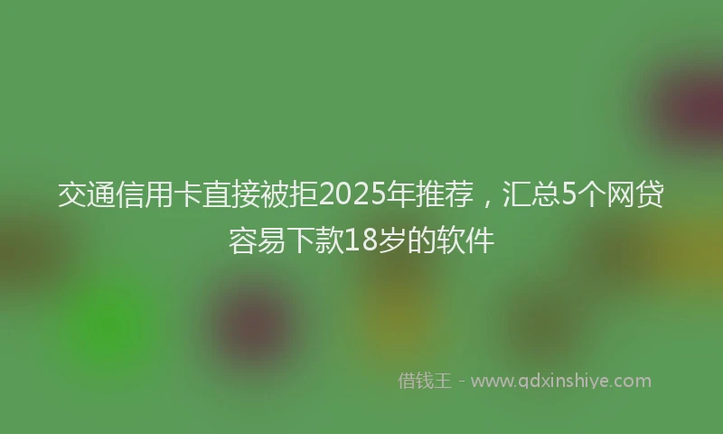 交通信用卡直接被拒2025年推荐，汇总5个网贷容易下款18岁的软件