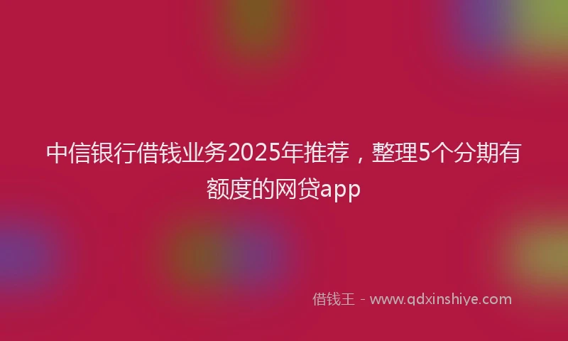 中信银行借钱业务2025年推荐，整理5个分期有额度的网贷app