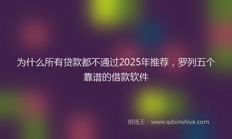 为什么所有贷款都不通过2025年推荐，罗列五个靠谱的借款软件