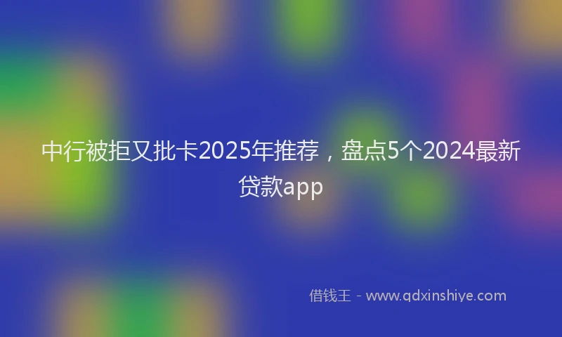 中行被拒又批卡2025年推荐，盘点5个2024最新贷款app