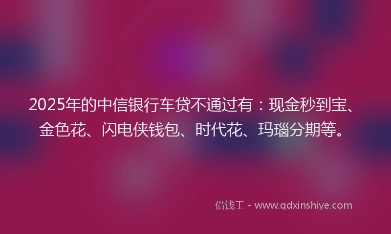 2025年的中信银行车贷不通过有：现金秒到宝、金色花、闪电侠钱包、时代花、玛瑙分期等。