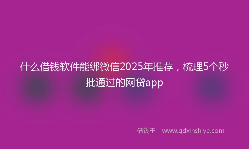 什么借钱软件能绑微信2025年推荐，梳理5个秒批通过的网贷app