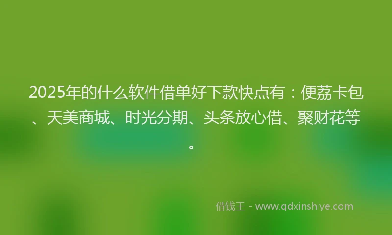 2025年的什么软件借单好下款快点有：便荔卡包、天美商城、时光分期、头条放心借、聚财花等。