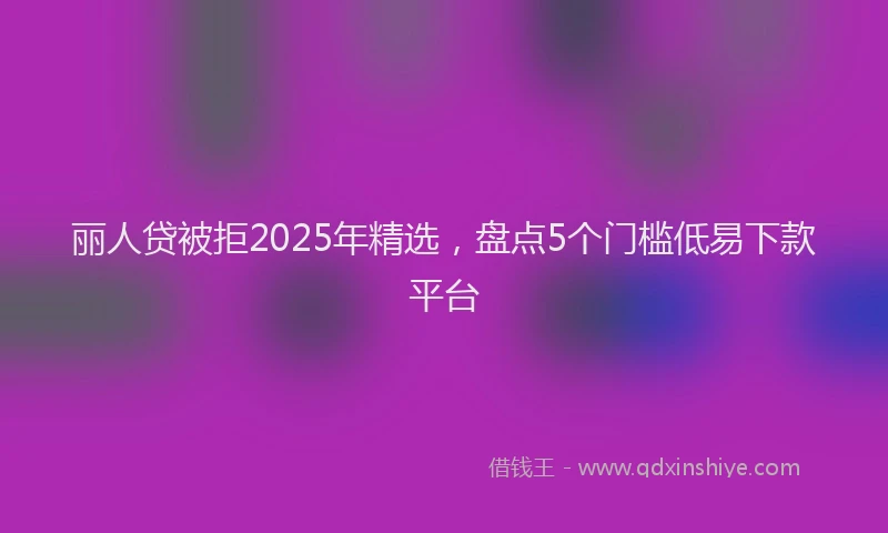 丽人贷被拒2025年精选，盘点5个门槛低易下款平台