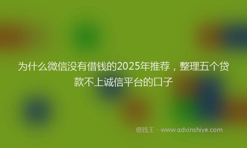 为什么微信没有借钱的2025年推荐，整理五个贷款不上诚信平台的口子