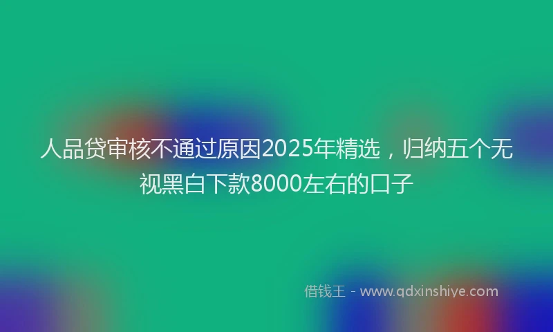 人品贷审核不通过原因2025年精选，归纳五个无视黑白下款8000左右的口子