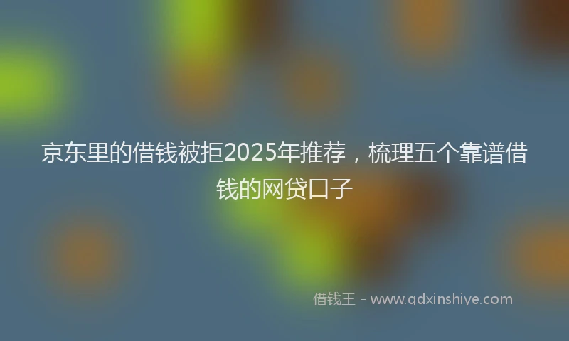 京东里的借钱被拒2025年推荐，梳理五个靠谱借钱的网贷口子