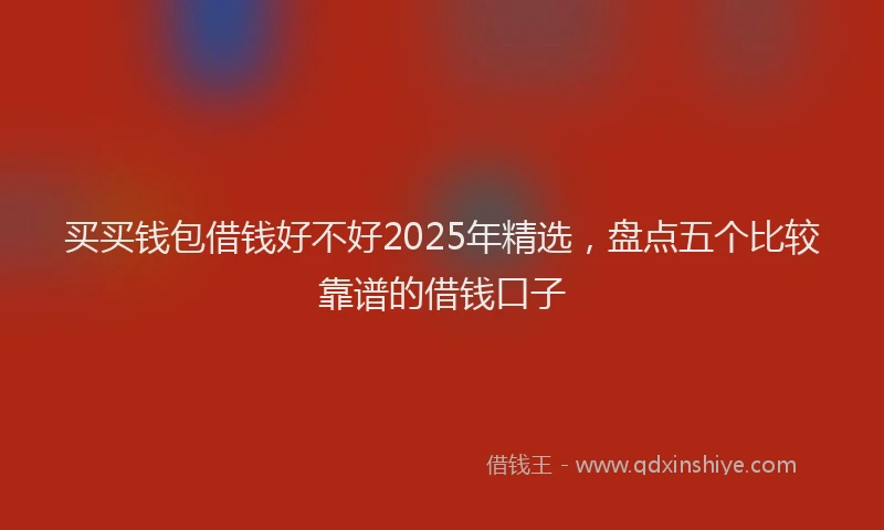 买买钱包借钱好不好2025年精选，盘点五个比较靠谱的借钱口子