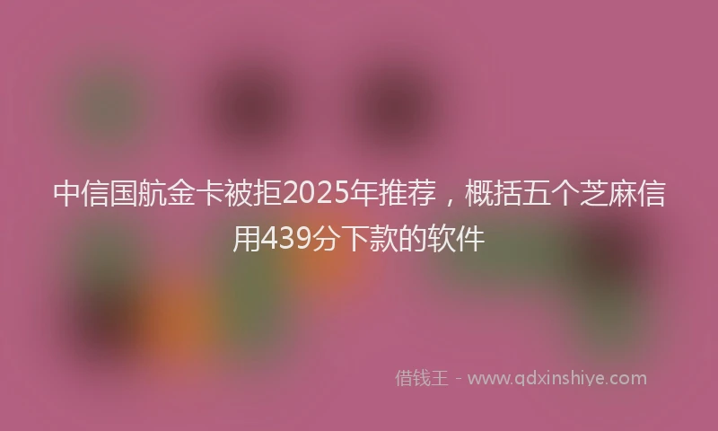 中信国航金卡被拒2025年推荐，概括五个芝麻信用439分下款的软件